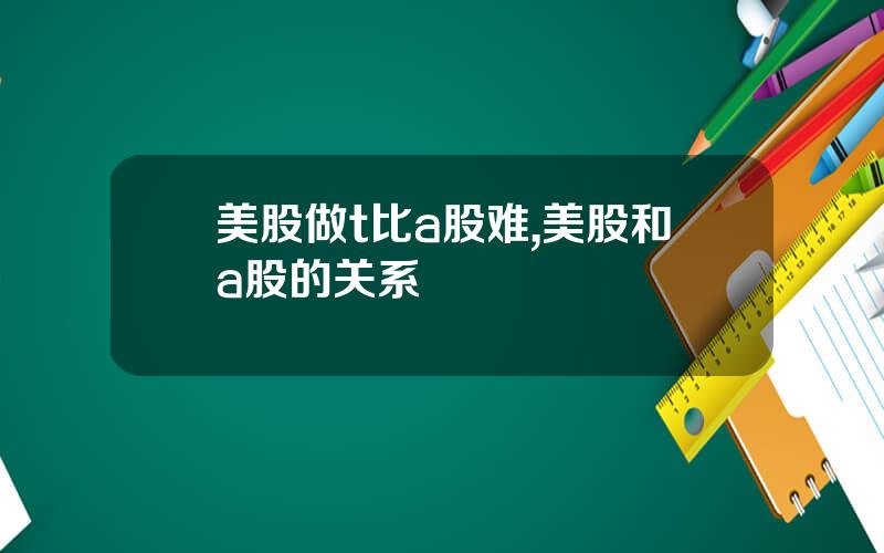 美股做t比a股难,美股和a股的关系