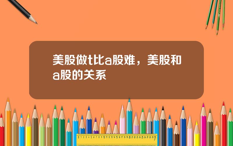 美股做t比a股难，美股和a股的关系