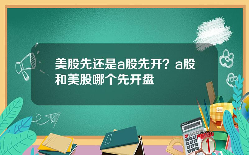 美股先还是a股先开？a股和美股哪个先开盘