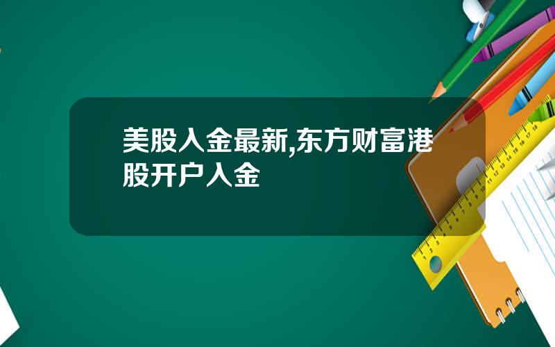 美股入金最新,东方财富港股开户入金