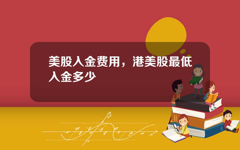 美股入金费用，港美股最低入金多少