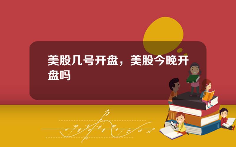 美股几号开盘，美股今晚开盘吗