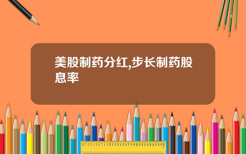 美股制药分红,步长制药股息率