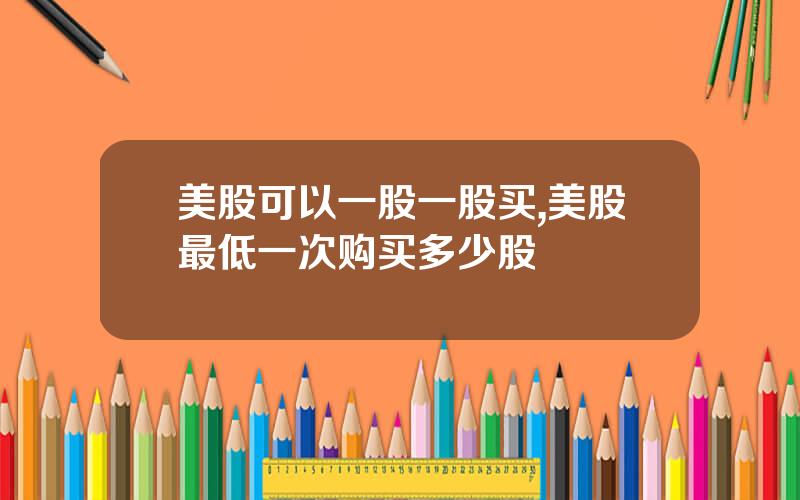 美股可以一股一股买,美股最低一次购买多少股