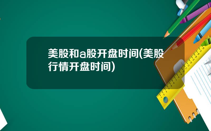 美股和a股开盘时间(美股行情开盘时间)