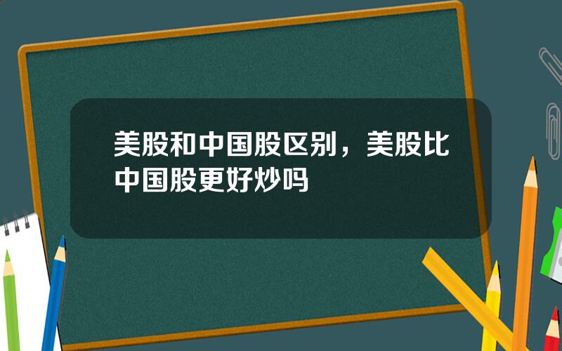 美股和中国股区别，美股比中国股更好炒吗