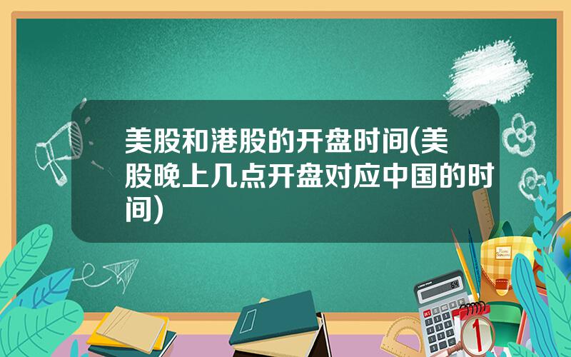 美股和港股的开盘时间(美股晚上几点开盘对应中国的时间)