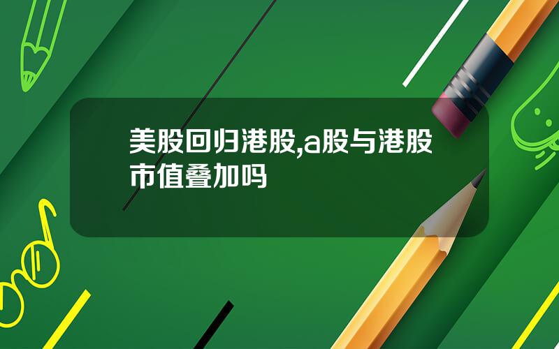 美股回归港股,a股与港股市值叠加吗