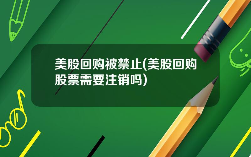 美股回购被禁止(美股回购股票需要注销吗)