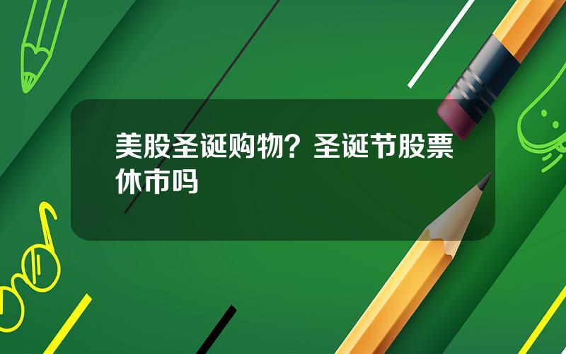 美股圣诞购物？圣诞节股票休市吗
