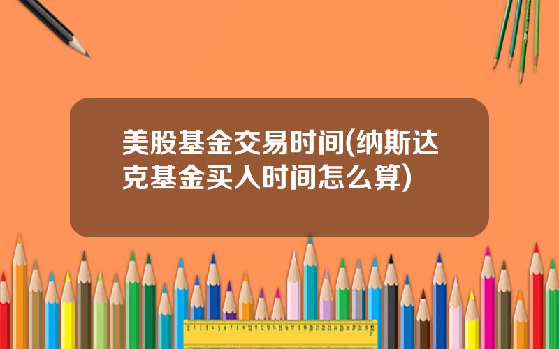 美股基金交易时间(纳斯达克基金买入时间怎么算)