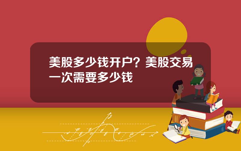 美股多少钱开户？美股交易一次需要多少钱