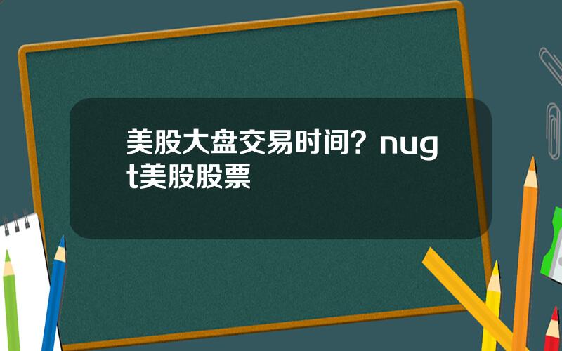 美股大盘交易时间？nugt美股股票