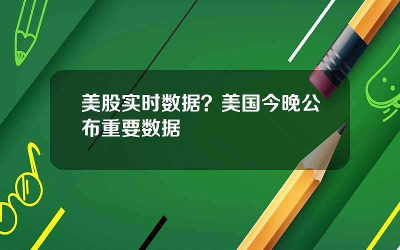 美股实时数据？美国今晚公布重要数据