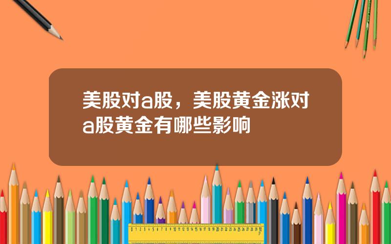美股对a股，美股黄金涨对a股黄金有哪些影响