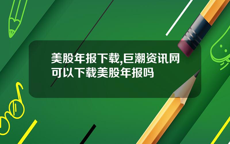 美股年报下载,巨潮资讯网可以下载美股年报吗