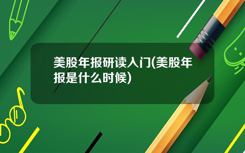 美股年报研读入门(美股年报是什么时候)