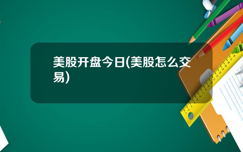 美股开盘今日(美股怎么交易)