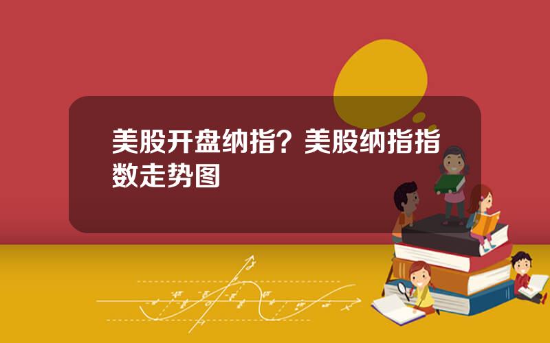 美股开盘纳指？美股纳指指数走势图