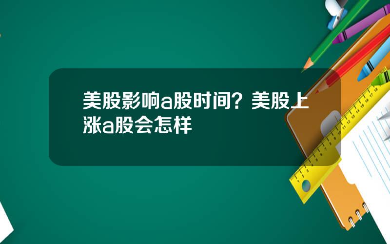 美股影响a股时间？美股上涨a股会怎样