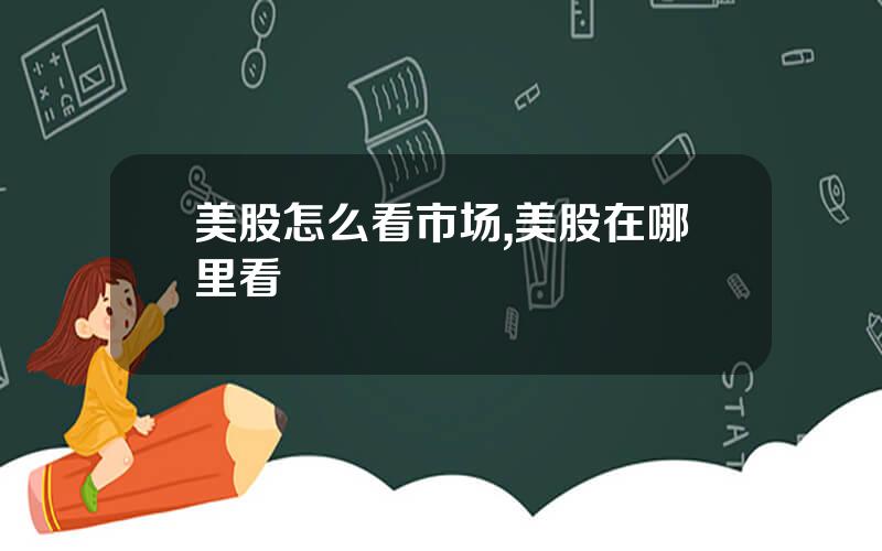 美股怎么看市场,美股在哪里看