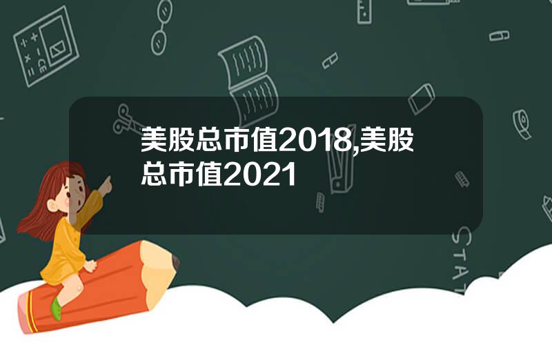 美股总市值2018,美股总市值2021