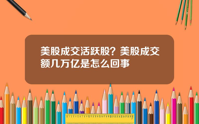 美股成交活跃股？美股成交额几万亿是怎么回事