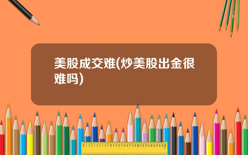 美股成交难(炒美股出金很难吗)