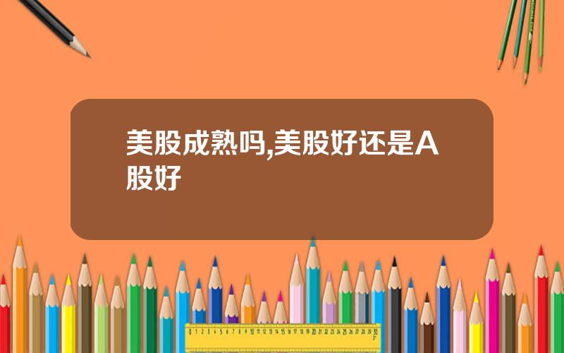 美股成熟吗,美股好还是A股好