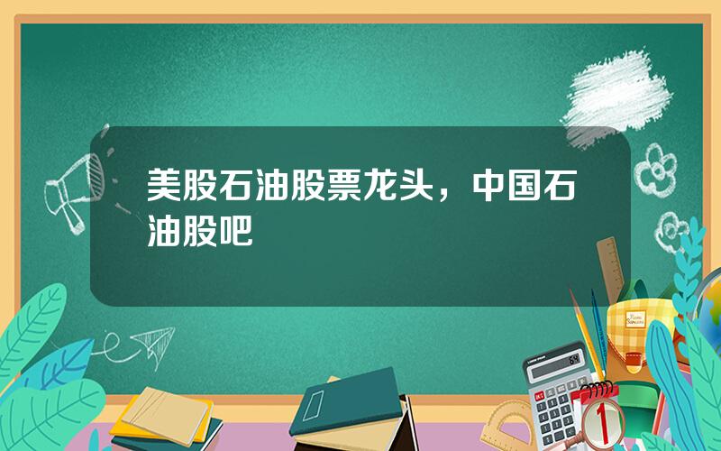 美股石油股票龙头，中国石油股吧
