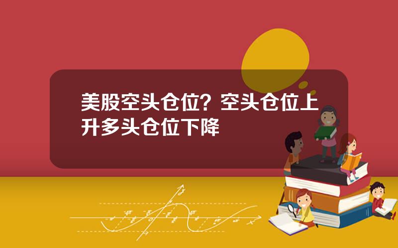 美股空头仓位？空头仓位上升多头仓位下降