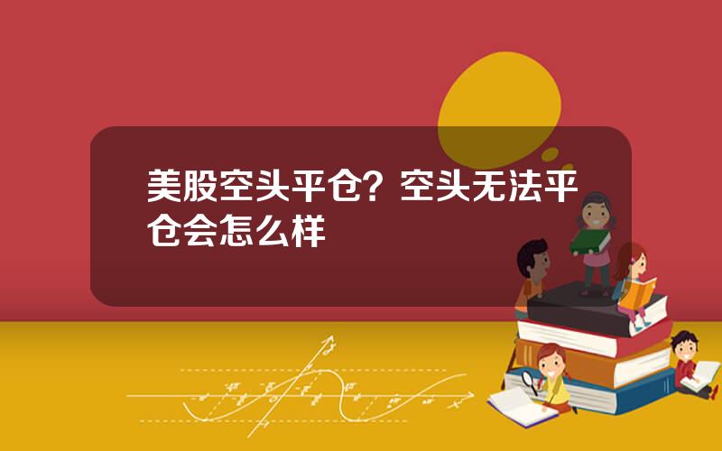 美股空头平仓？空头无法平仓会怎么样