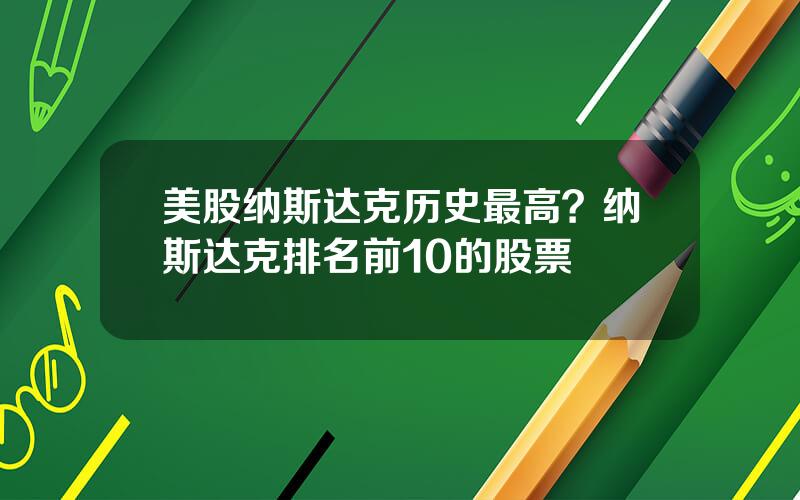 美股纳斯达克历史最高？纳斯达克排名前10的股票