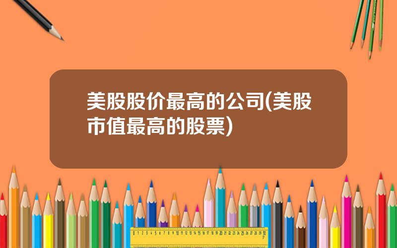 美股股价最高的公司(美股市值最高的股票)