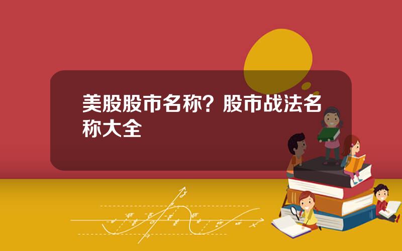 美股股市名称？股市战法名称大全