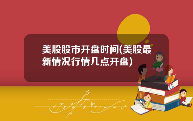 美股股市开盘时间(美股最新情况行情几点开盘)