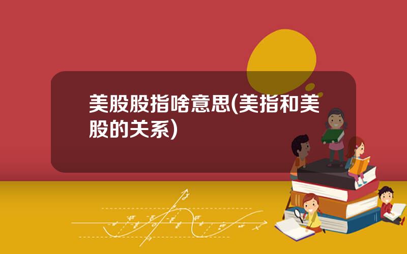 美股股指啥意思(美指和美股的关系)