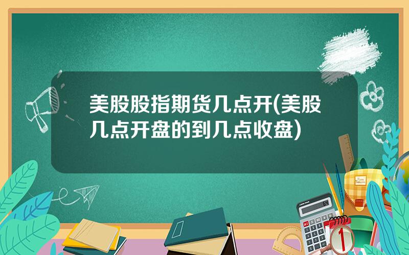 美股股指期货几点开(美股几点开盘的到几点收盘)