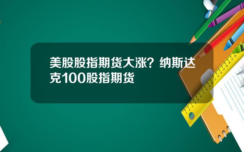 美股股指期货大涨？纳斯达克100股指期货
