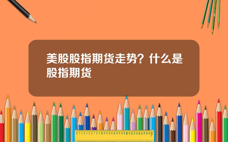 美股股指期货走势？什么是股指期货