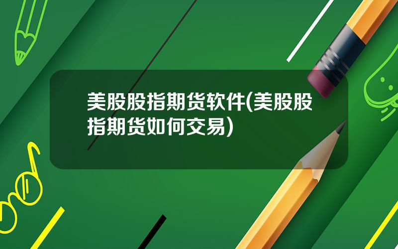 美股股指期货软件(美股股指期货如何交易)