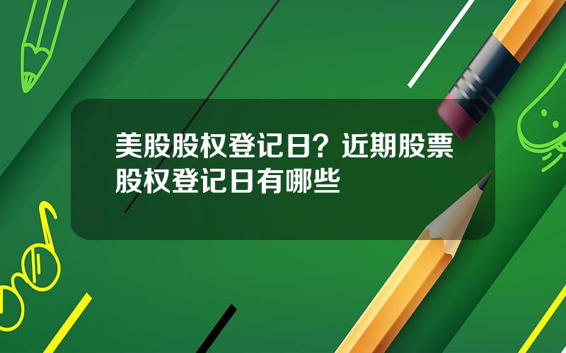 美股股权登记日？近期股票股权登记日有哪些