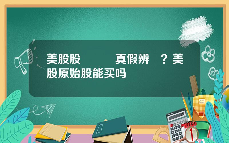 美股股權証書真假辨認？美股原始股能买吗