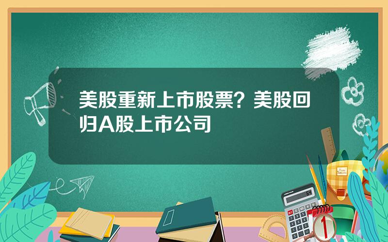 美股重新上市股票？美股回归A股上市公司