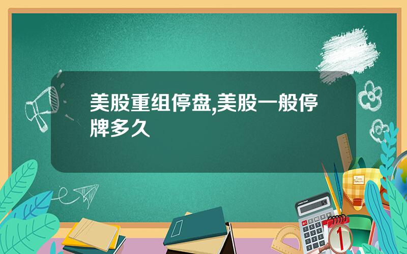 美股重组停盘,美股一般停牌多久