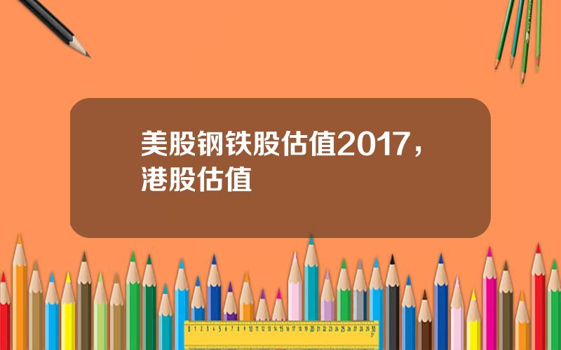 美股钢铁股估值2017，港股估值