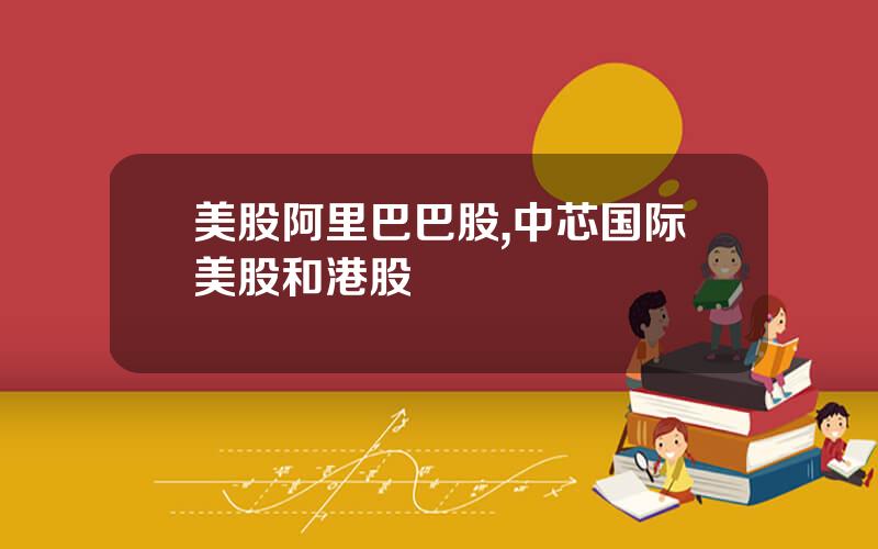 美股阿里巴巴股,中芯国际美股和港股