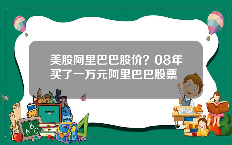 美股阿里巴巴股价？08年买了一万元阿里巴巴股票