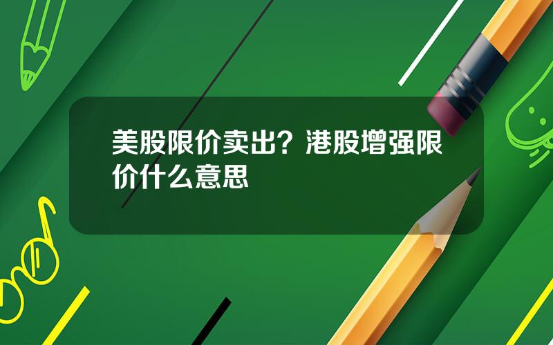 美股限价卖出？港股增强限价什么意思