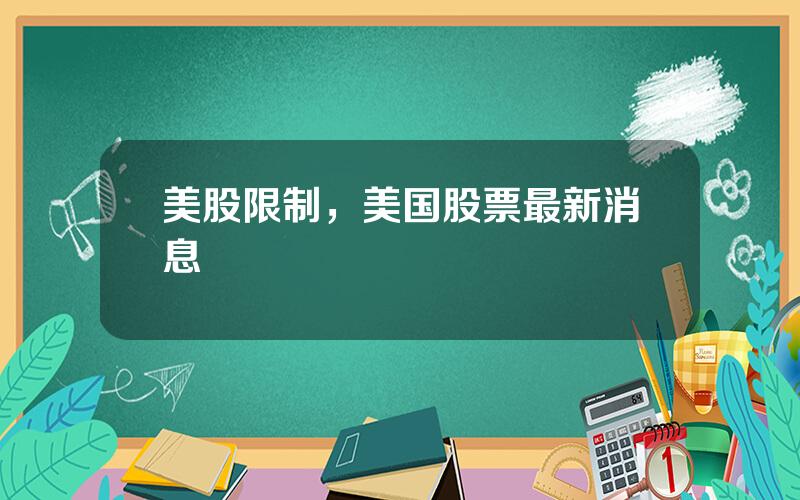 美股限制，美国股票最新消息